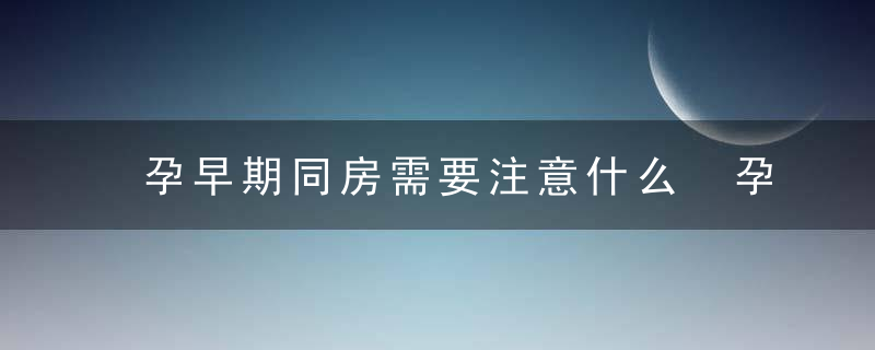 孕早期同房需要注意什么 孕早期同房需要注意什么姿势